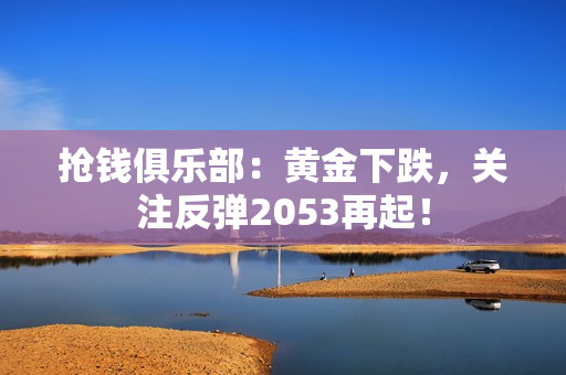 抢钱俱乐部：黄金下跌，关注反弹2053再起！