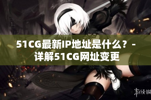 51CG最新IP地址是什么？- 详解51CG网址变更