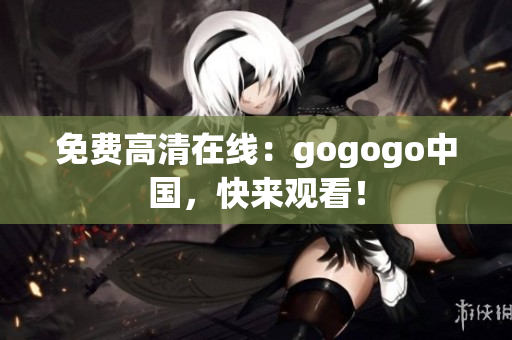 免费高清在线：gogogo中国，快来观看！