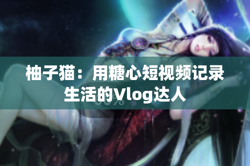 柚子猫：用糖心短视频记录生活的Vlog达人