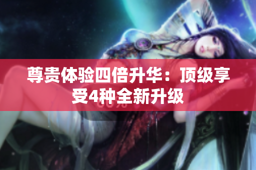 尊贵体验四倍升华：顶级享受4种全新升级