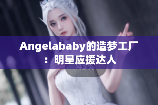 Angelababy的造梦工厂：明星应援达人