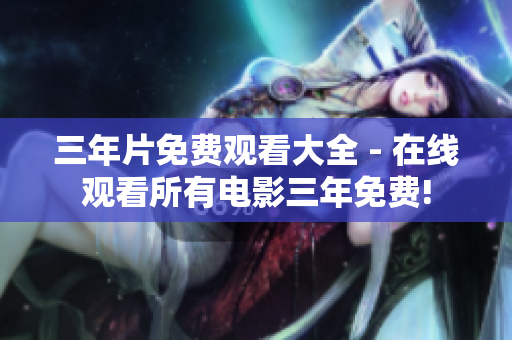 三年片免费观看大全 - 在线观看所有电影三年免费!