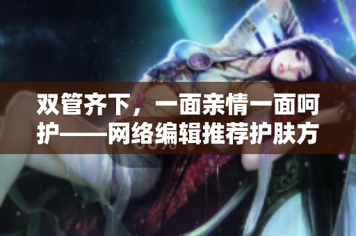 双管齐下，一面亲情一面呵护——网络编辑推荐护肤方法