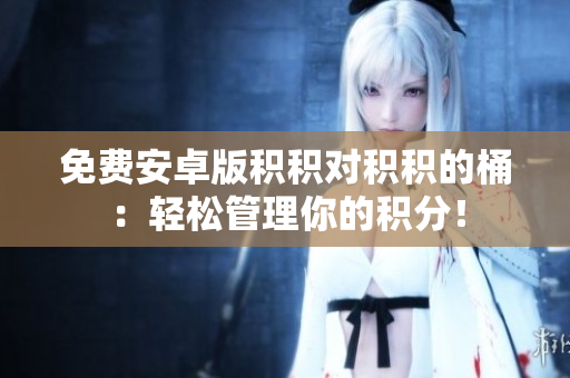 免费安卓版积积对积积的桶：轻松管理你的积分！