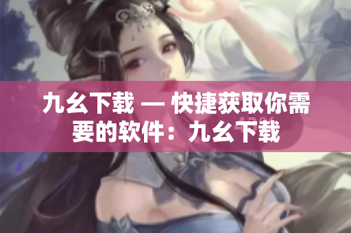 九幺下载 — 快捷获取你需要的软件：九幺下载