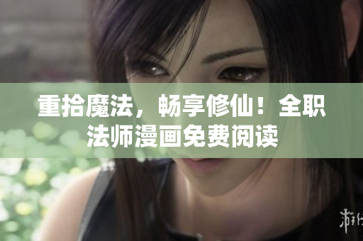 重拾魔法，畅享修仙！全职法师漫画免费阅读