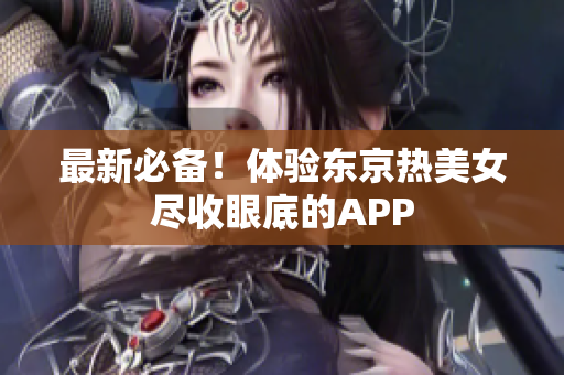 最新必备！体验东京热美女尽收眼底的APP