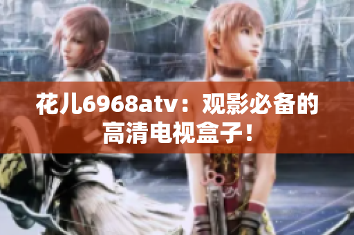 花儿6968atv：观影必备的高清电视盒子！