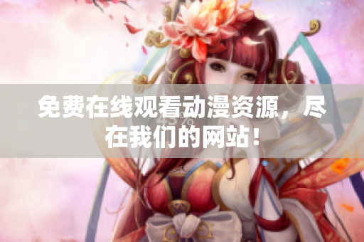 免费在线观看动漫资源，尽在我们的网站！
