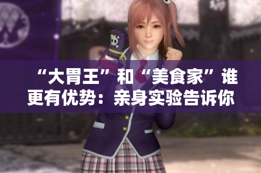 “大胃王”和“美食家”谁更有优势：亲身实验告诉你答案