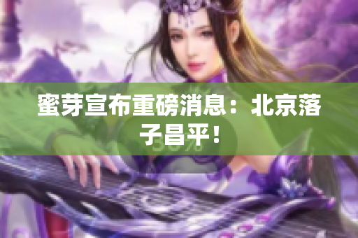 蜜芽宣布重磅消息：北京落子昌平！