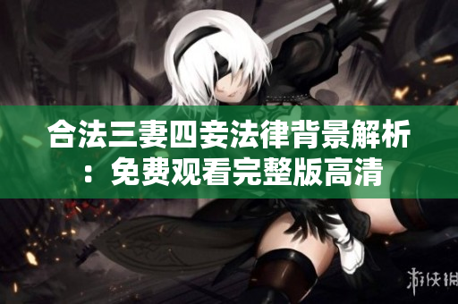 合法三妻四妾法律背景解析：免费观看完整版高清