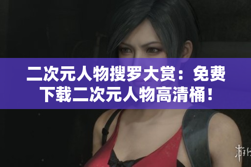 二次元人物搜罗大赏：免费下载二次元人物高清桶！