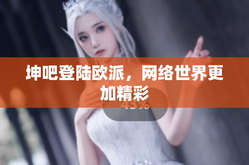 坤吧登陆欧派，网络世界更加精彩