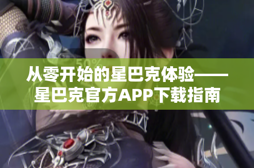 从零开始的星巴克体验——星巴克官方APP下载指南