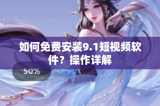 如何免费安装9.1短视频软件？操作详解