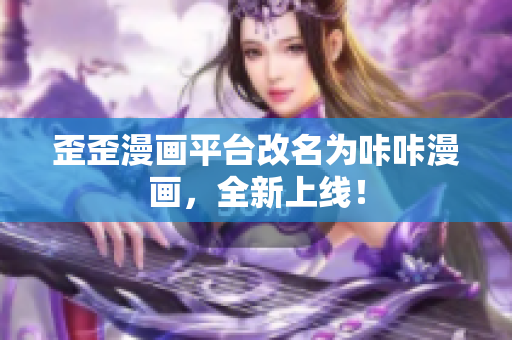 歪歪漫画平台改名为咔咔漫画，全新上线！