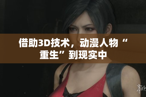借助3D技术，动漫人物“重生”到现实中