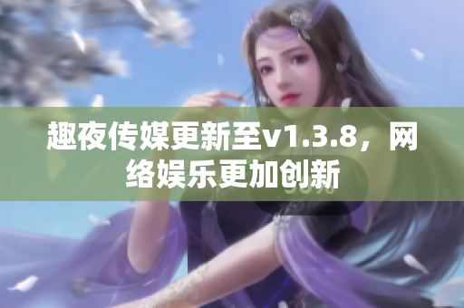 趣夜传媒更新至v1.3.8，网络娱乐更加创新