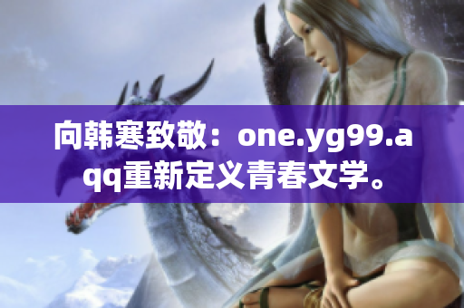 向韩寒致敬：one.yg99.aqq重新定义青春文学。