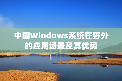 中国Windows系统在野外的应用场景及其优势