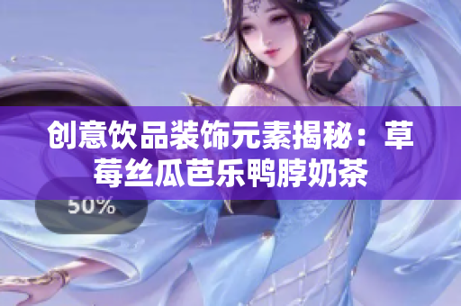 创意饮品装饰元素揭秘：草莓丝瓜芭乐鸭脖奶茶