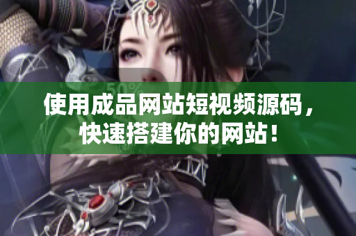 使用成品网站短视频源码，快速搭建你的网站！