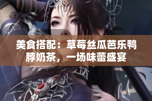 美食搭配：草莓丝瓜芭乐鸭脖奶茶，一场味蕾盛宴