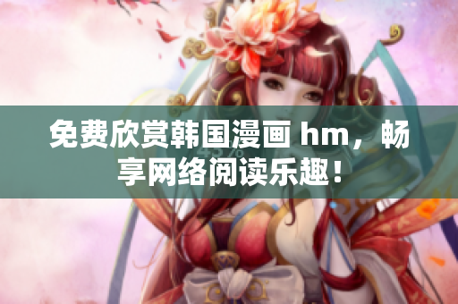 免费欣赏韩国漫画 hm，畅享网络阅读乐趣！