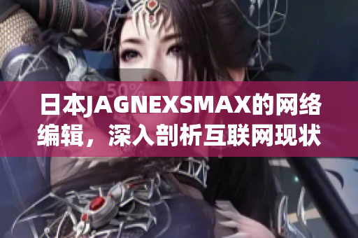 日本JAGNEXSMAX的网络编辑，深入剖析互联网现状