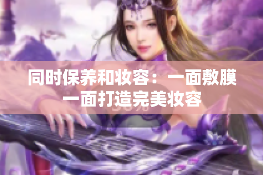 同时保养和妆容：一面敷膜一面打造完美妆容