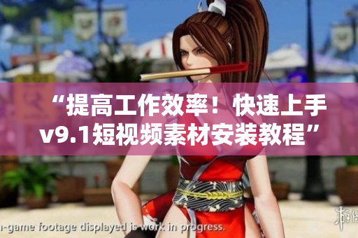 “提高工作效率！快速上手v9.1短视频素材安装教程”