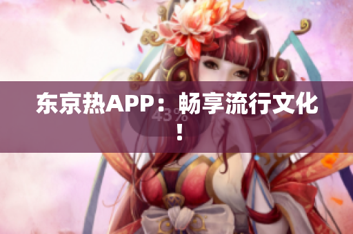 东京热APP：畅享流行文化！
