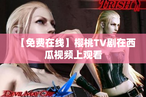 【免费在线】樱桃TV剧在西瓜视频上观看
