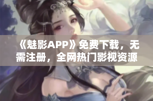 《魅影APP》免费下载，无需注册，全网热门影视资源尽在其中！