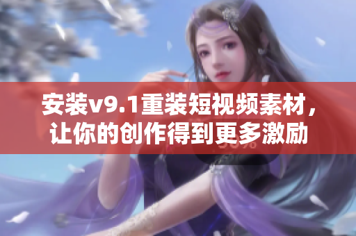 安装v9.1重装短视频素材，让你的创作得到更多激励