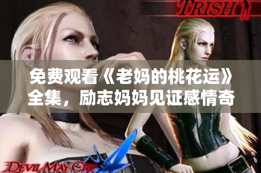 免费观看《老妈的桃花运》全集，励志妈妈见证感情奇迹