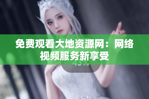 免费观看大地资源网：网络视频服务新享受