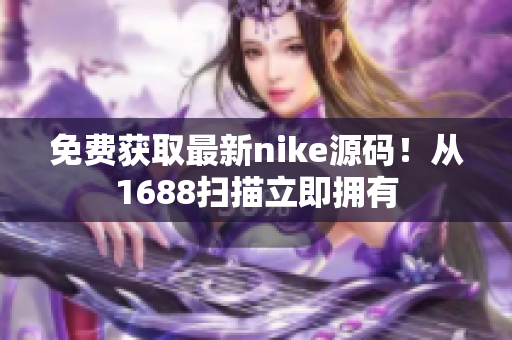 免费获取最新nike源码！从1688扫描立即拥有