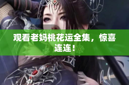 观看老妈桃花运全集，惊喜连连！