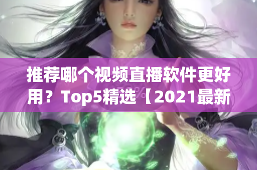 推荐哪个视频直播软件更好用？Top5精选【2021最新】