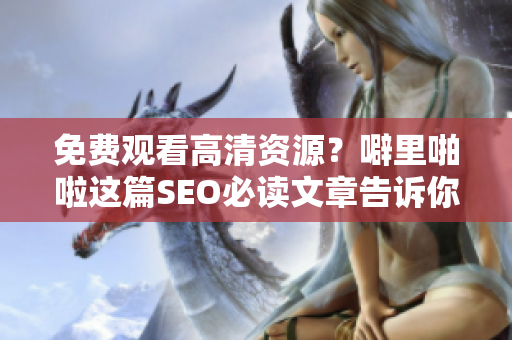 免费观看高清资源？噼里啪啦这篇SEO必读文章告诉你！