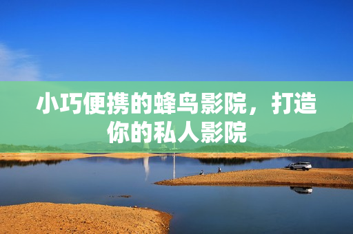 小巧便携的蜂鸟影院，打造你的私人影院