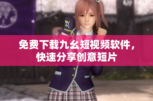 免费下载九幺短视频软件，快速分享创意短片