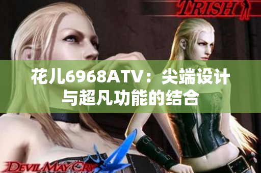 花儿6968ATV：尖端设计与超凡功能的结合