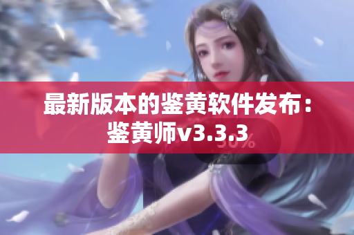 最新版本的鉴黄软件发布：鉴黄师v3.3.3
