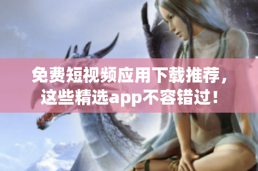 免费短视频应用下载推荐，这些精选app不容错过！