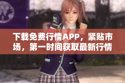 下载免费行情APP，紧贴市场，第一时间获取最新行情！