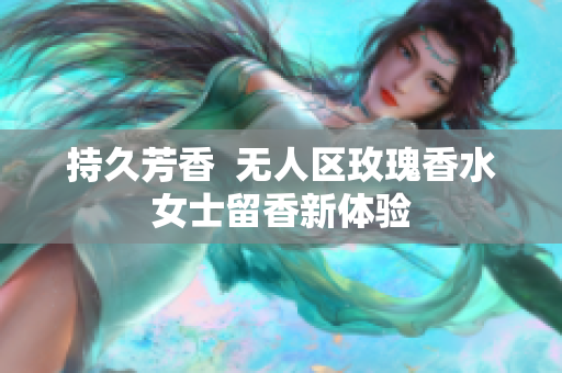 持久芳香  无人区玫瑰香水女士留香新体验